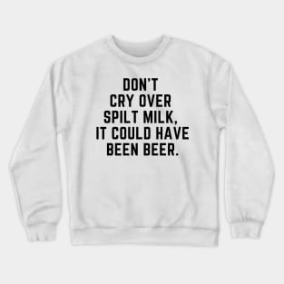 Don't cry over spilt milk - it could have been beer Crewneck Sweatshirt